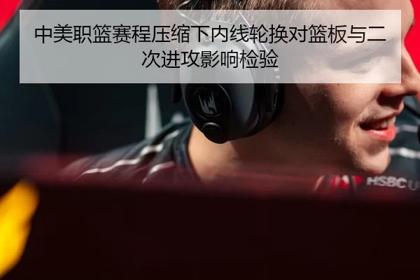 中美职篮赛程压缩下内线轮换对篮板与二次进攻影响检验